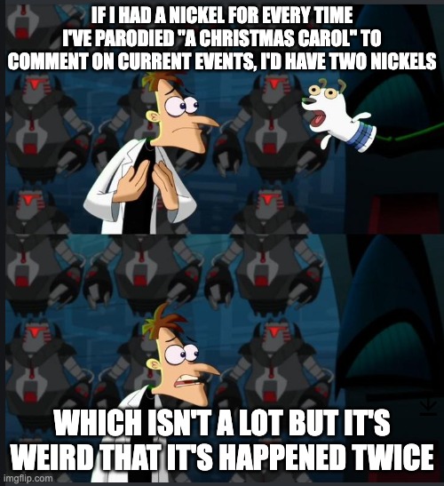 A meme with the text "If I had a nickel for every time I've parodied "A Christmas Carol" to comment on current events, I'd have two nickels which isn't a lot but it's weird that it's happened twice" over two screen caps of Dr. Doofenshmirtz from Phineas and Ferb talking to a a sock puppet with red and gray robots in the background. Dr. Doofenshmirtz is illustrated as a white man in a lab cot and the sock puppet has dog-like features.